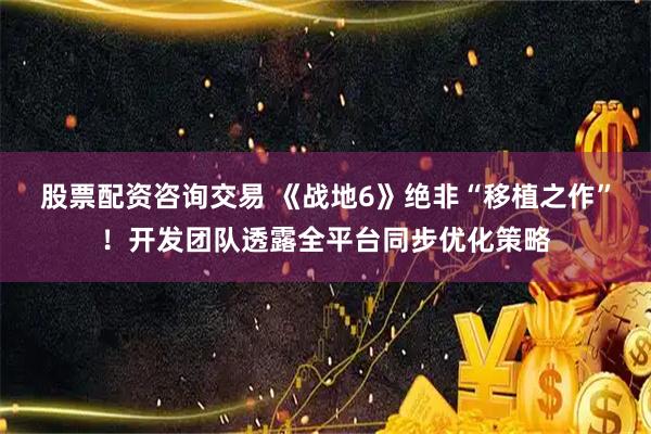 股票配资咨询交易 《战地6》绝非“移植之作”！开发团队透露全平台同步优化策略