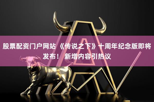 股票配资门户网站 《传说之下》十周年纪念版即将发布！ 新增内容引热议