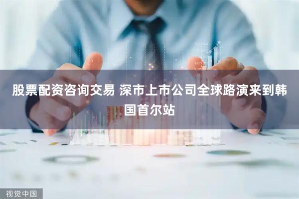 股票配资咨询交易 深市上市公司全球路演来到韩国首尔站
