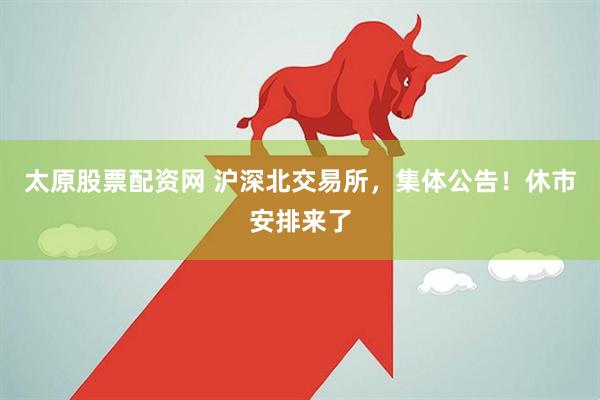 太原股票配资网 沪深北交易所，集体公告！休市安排来了