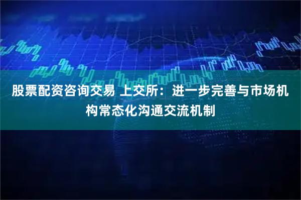 股票配资咨询交易 上交所：进一步完善与市场机构常态化沟通交流机制