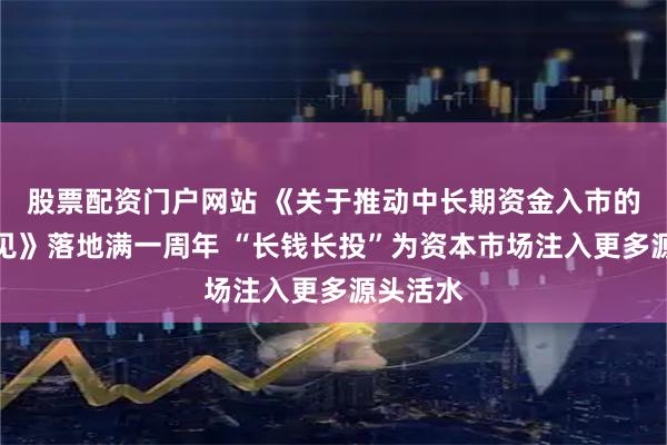 股票配资门户网站 《关于推动中长期资金入市的指导意见》落地满一周年 “长钱长投”为资本市场注入更多源头活水