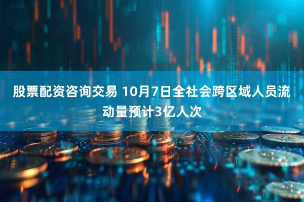 股票配资咨询交易 10月7日全社会跨区域人员流动量预计3亿人次