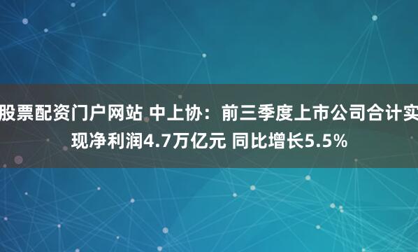 股票配资门户网站 中上协：前三季度上市公司合计实现净利润4.7万亿元 同比增长5.5%