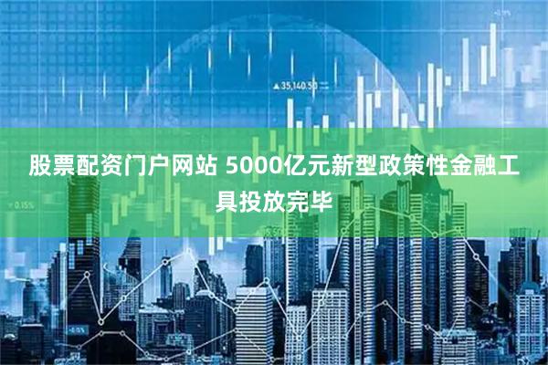 股票配资门户网站 5000亿元新型政策性金融工具投放完毕