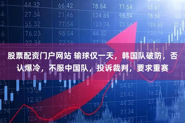 股票配资门户网站 输球仅一天，韩国队破防，否认爆冷，不服中国队，投诉裁判，要求重赛