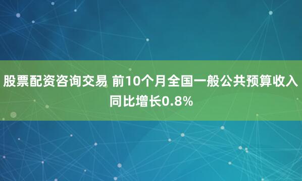股票配资咨询交易 前10个月全国一般公共预算收入同比增长0.8%