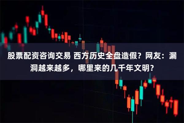 股票配资咨询交易 西方历史全盘造假？网友：漏洞越来越多，哪里来的几千年文明？