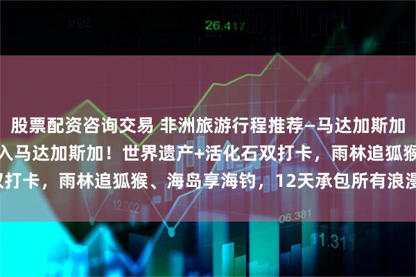 股票配资咨询交易 非洲旅游行程推荐—马达加斯加旅游行程攻略，12天闯入马达加斯加！世界遗产+活化石双打卡，雨林追狐猴、海岛享海钓，12天承包所有浪漫与野趣！