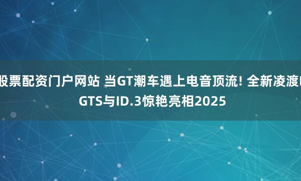 股票配资门户网站 当GT潮车遇上电音顶流! 全新凌渡L GTS与ID.3惊艳亮相2025