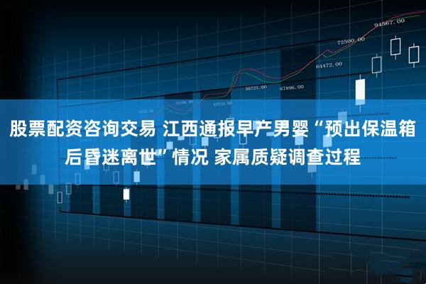 股票配资咨询交易 江西通报早产男婴“预出保温箱后昏迷离世”情况 家属质疑调查过程