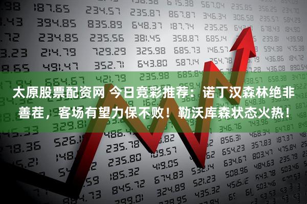 太原股票配资网 今日竞彩推荐：诺丁汉森林绝非善茬，客场有望力保不败！勒沃库森状态火热！