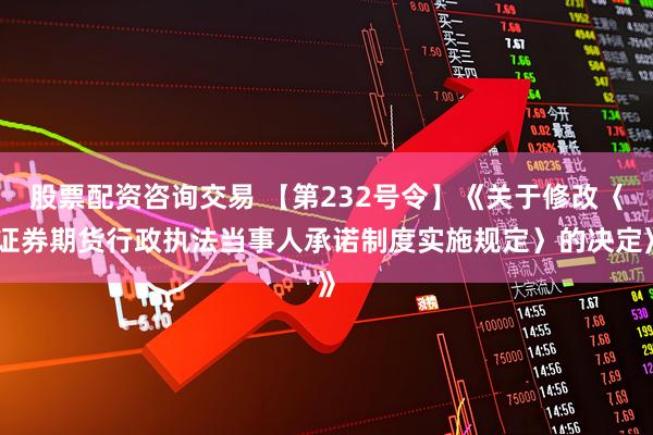 股票配资咨询交易 【第232号令】《关于修改〈证券期货行政执法当事人承诺制度实施规定〉的决定》