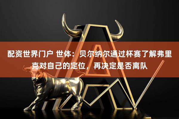 配资世界门户 世体：贝尔纳尔通过杯赛了解弗里克对自己的定位，再决定是否离队