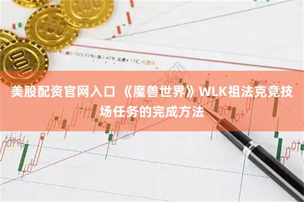 美股配资官网入口 《魔兽世界》WLK祖法克竞技场任务的完成方法