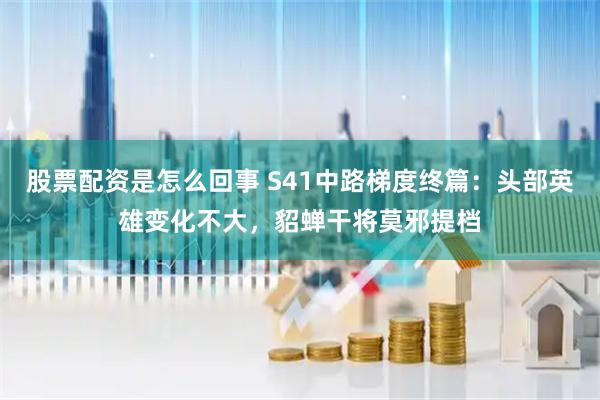 股票配资是怎么回事 S41中路梯度终篇：头部英雄变化不大，貂蝉干将莫邪提档