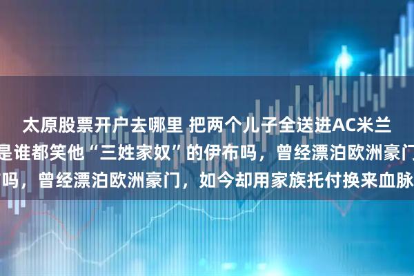 太原股票开户去哪里 把两个儿子全送进AC米兰，我真的恍惚了，这还是谁都笑他“三姓家奴”的伊布吗，曾经漂泊欧洲豪门，如今却用家族托付换来血脉相连