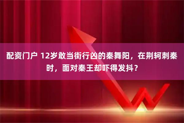 配资门户 12岁敢当街行凶的秦舞阳，在荆轲刺秦时，面对秦王却吓得发抖？