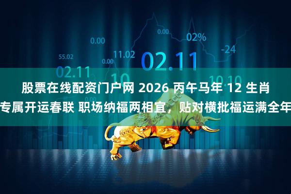 股票在线配资门户网 2026 丙午马年 12 生肖专属开运春联 职场纳福两相宜，贴对横批福运满全年