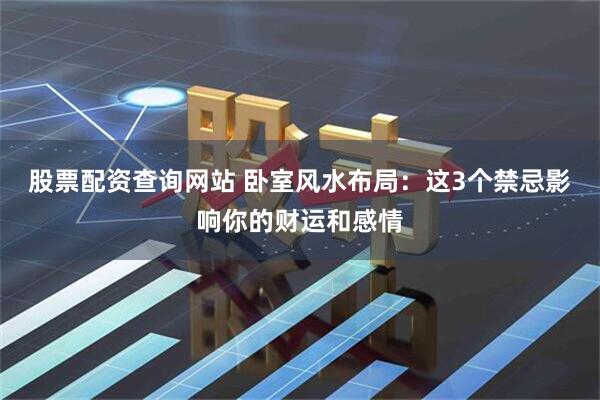 股票配资查询网站 卧室风水布局：这3个禁忌影响你的财运和感情