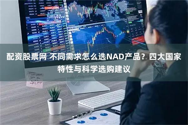 配资股票网 不同需求怎么选NAD产品？四大国家特性与科学选购建议