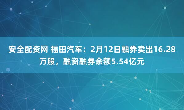 安全配资网 福田汽车：2月12日融券卖出16.28万股，融资融券余额5.54亿元