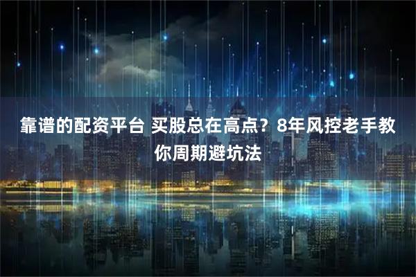 靠谱的配资平台 买股总在高点？8年风控老手教你周期避坑法