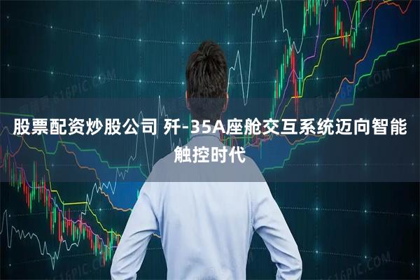 股票配资炒股公司 歼-35A座舱交互系统迈向智能触控时代