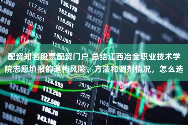 配资知名股票配资门户 总结江西冶金职业技术学院志愿填报的退档风险、方法和调剂情况，怎么选