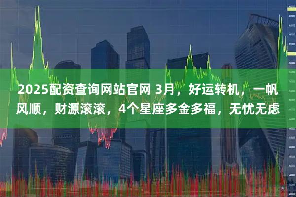 2025配资查询网站官网 3月，好运转机，一帆风顺，财源滚滚，4个星座多金多福，无忧无虑