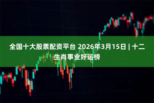 全国十大股票配资平台 2026年3月15日 | 十二生肖事业好运榜