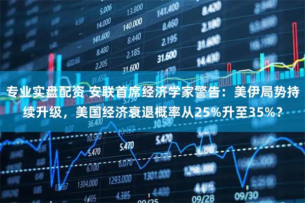 专业实盘配资 安联首席经济学家警告：美伊局势持续升级，美国经济衰退概率从25%升至35%？