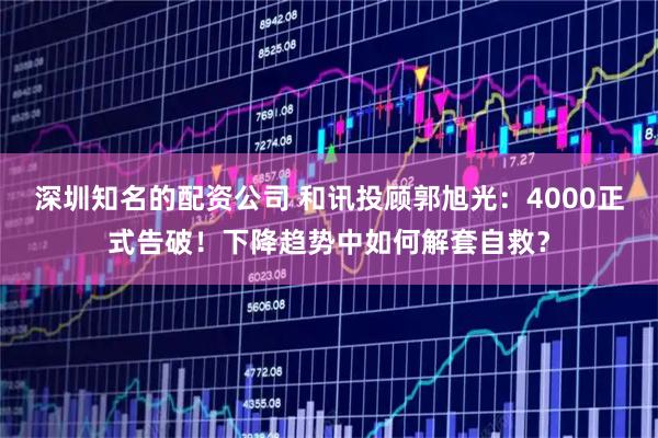 深圳知名的配资公司 和讯投顾郭旭光：4000正式告破！下降趋势中如何解套自救？