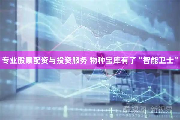 专业股票配资与投资服务 物种宝库有了“智能卫士”