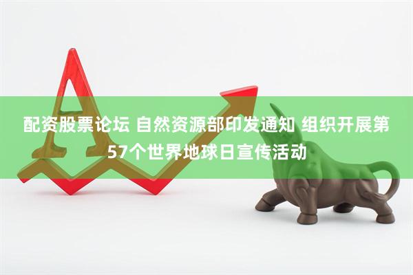 配资股票论坛 自然资源部印发通知 组织开展第57个世界地球日宣传活动