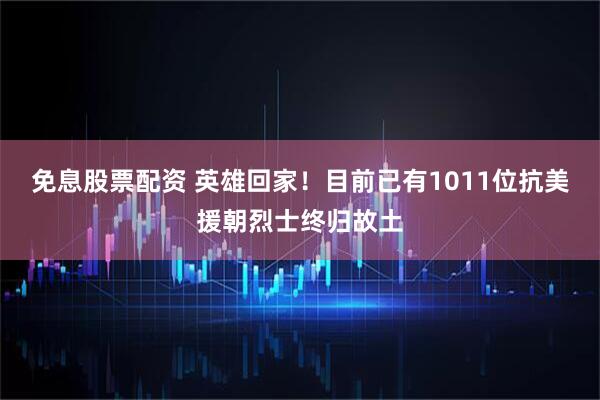 免息股票配资 英雄回家！目前已有1011位抗美援朝烈士终归故土