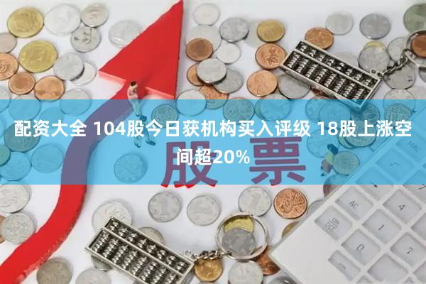配资大全 104股今日获机构买入评级 18股上涨空间超20%
