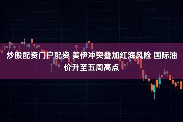 炒股配资门户配资 美伊冲突叠加红海风险 国际油价升至五周高点