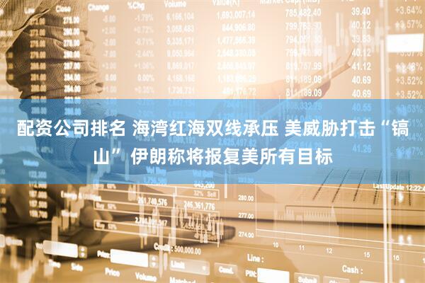 配资公司排名 海湾红海双线承压 美威胁打击“镐山” 伊朗称将报复美所有目标