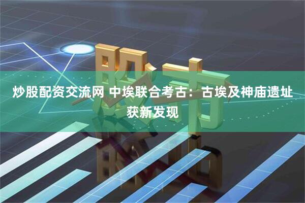 炒股配资交流网 中埃联合考古：古埃及神庙遗址获新发现
