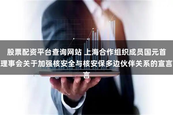 股票配资平台查询网站 上海合作组织成员国元首理事会关于加强核安全与核安保多边伙伴关系的宣言